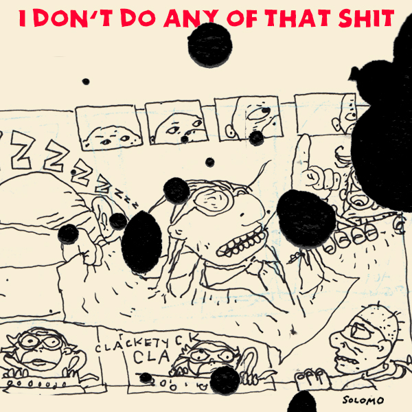 i dont do any of that
                                                          shit